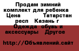 Продам зимний комплект для ребенка. › Цена ­ 3 500 - Татарстан респ., Казань г. Одежда, обувь и аксессуары » Другое   